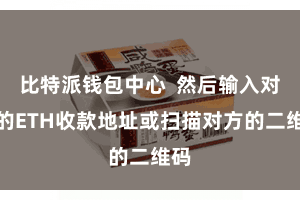 比特派钱包中心  然后输入对方的ETH收款地址或扫描对方的二维码