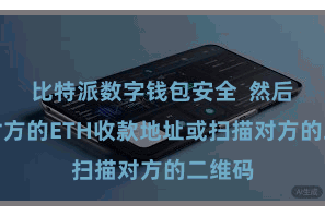 比特派数字钱包安全  然后输入对方的ETH收款地址或扫描对方的二维码