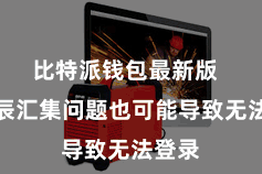 比特派钱包最新版  随机辰汇集问题也可能导致无法登录